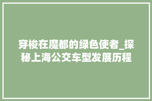 穿梭在魔都的绿色使者_探秘上海公交车型发展历程