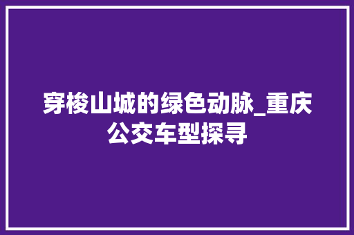 穿梭山城的绿色动脉_重庆公交车型探寻