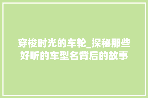 穿梭时光的车轮_探秘那些好听的车型名背后的故事