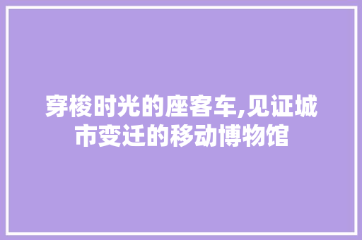 穿梭时光的座客车,见证城市变迁的移动博物馆