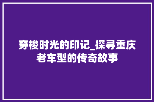穿梭时光的印记_探寻重庆老车型的传奇故事