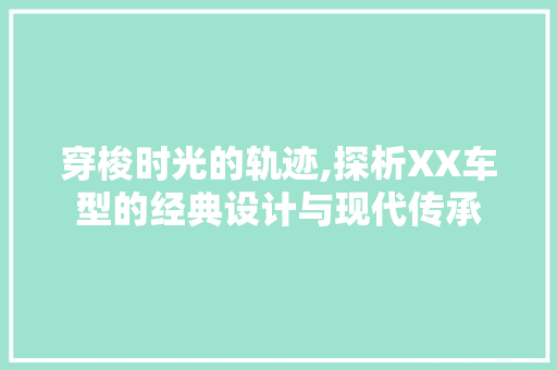 穿梭时光的轨迹,探析XX车型的经典设计与现代传承