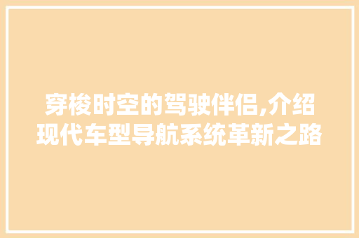 穿梭时空的驾驶伴侣,介绍现代车型导航系统革新之路