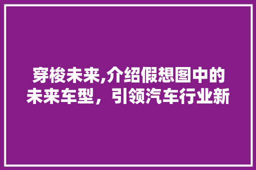 穿梭未来,介绍假想图中的未来车型，引领汽车行业新潮流