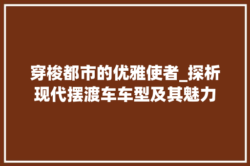 穿梭都市的优雅使者_探析现代摆渡车车型及其魅力