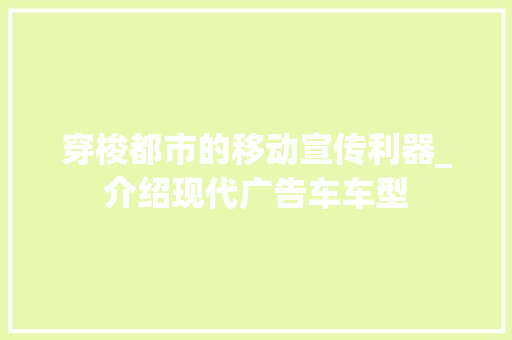 穿梭都市的移动宣传利器_介绍现代广告车车型