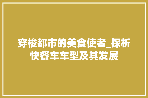 穿梭都市的美食使者_探析快餐车车型及其发展