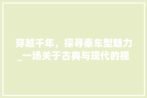 穿越千年，探寻秦车型魅力_一场关于古典与现代的视觉盛宴