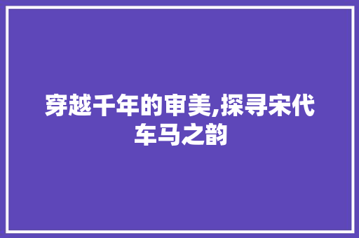 穿越千年的审美,探寻宋代车马之韵