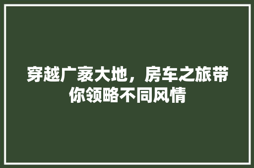 穿越广袤大地，房车之旅带你领略不同风情