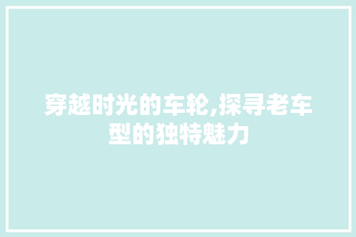 穿越时光的车轮,探寻老车型的独特魅力