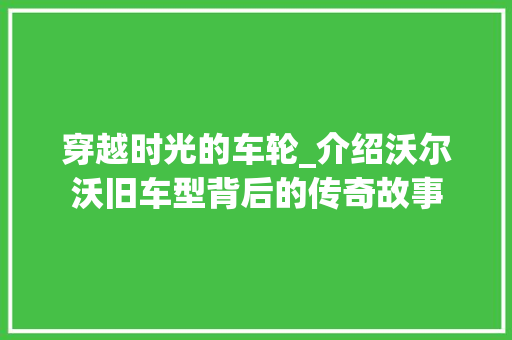 穿越时光的车轮_介绍沃尔沃旧车型背后的传奇故事