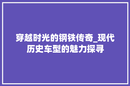 穿越时光的钢铁传奇_现代历史车型的魅力探寻
