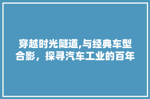 穿越时光隧道,与经典车型合影，探寻汽车工业的百年传承