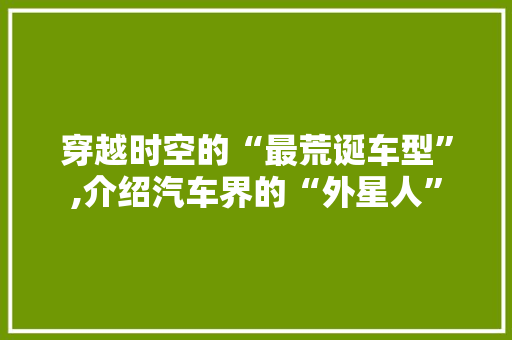 穿越时空的“最荒诞车型”,介绍汽车界的“外星人”