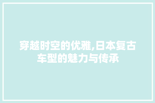 穿越时空的优雅,日本复古车型的魅力与传承