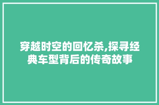 穿越时空的回忆杀,探寻经典车型背后的传奇故事