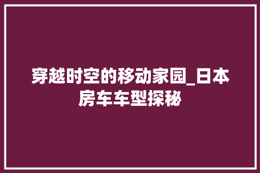 穿越时空的移动家园_日本房车车型探秘