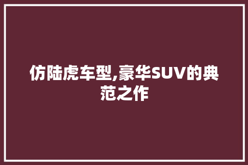 仿陆虎车型,豪华SUV的典范之作