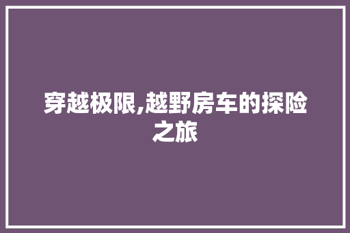 穿越极限,越野房车的探险之旅