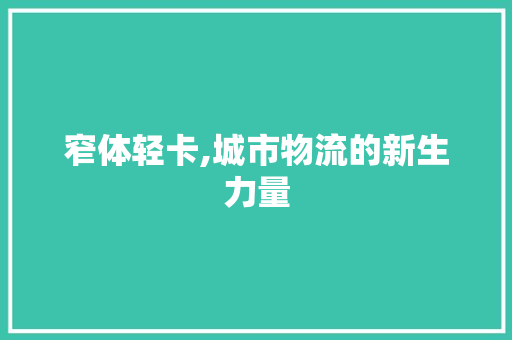 窄体轻卡,城市物流的新生力量