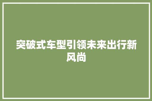 突破式车型引领未来出行新风尚