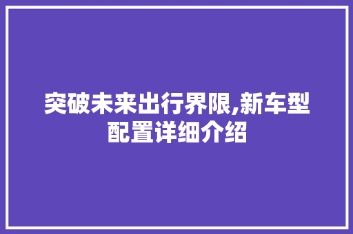 突破未来出行界限,新车型配置详细介绍