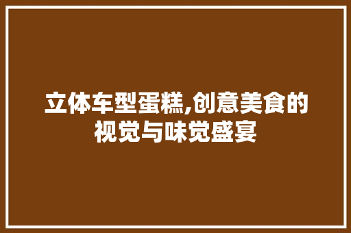 立体车型蛋糕,创意美食的视觉与味觉盛宴