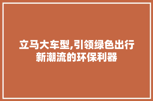 立马大车型,引领绿色出行新潮流的环保利器