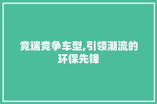 竞瑞竞争车型,引领潮流的环保先锋