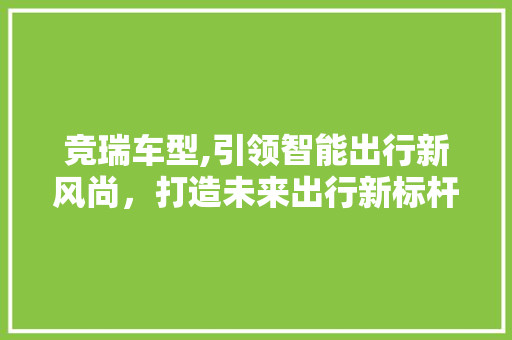 竞瑞车型,引领智能出行新风尚，打造未来出行新标杆