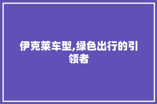 伊克莱车型,绿色出行的引领者