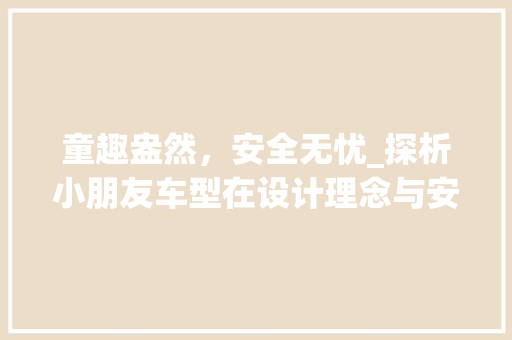 童趣盎然，安全无忧_探析小朋友车型在设计理念与安全性上的创新