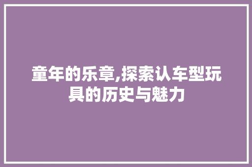 童年的乐章,探索认车型玩具的历史与魅力