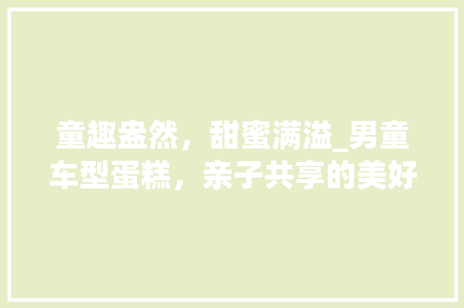 童趣盎然，甜蜜满溢_男童车型蛋糕，亲子共享的美好时光