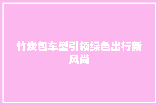 竹炭包车型引领绿色出行新风尚