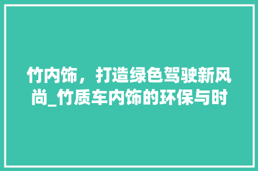 竹内饰，打造绿色驾驶新风尚_竹质车内饰的环保与时尚