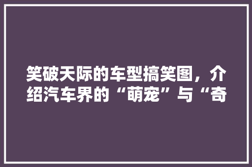 笑破天际的车型搞笑图，介绍汽车界的“萌宠”与“奇葩”