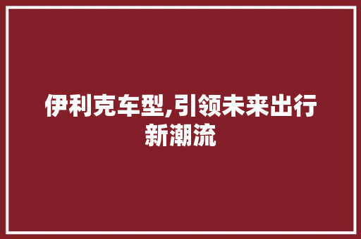 伊利克车型,引领未来出行新潮流