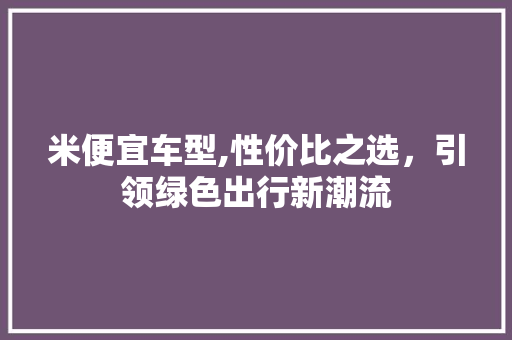 米便宜车型,性价比之选，引领绿色出行新潮流