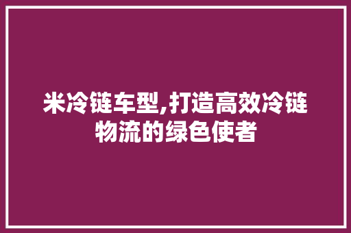 米冷链车型,打造高效冷链物流的绿色使者
