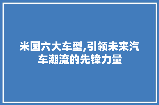 米国六大车型,引领未来汽车潮流的先锋力量