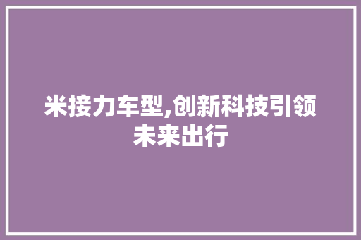 米接力车型,创新科技引领未来出行