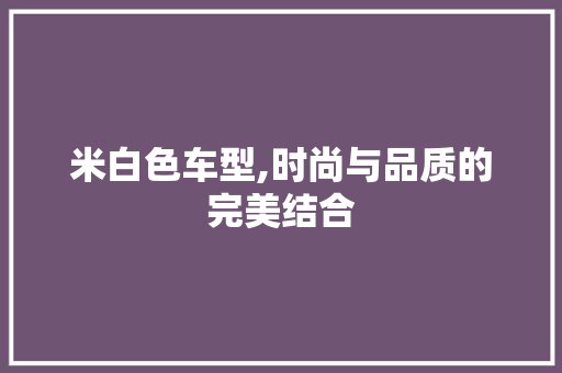 米白色车型,时尚与品质的完美结合