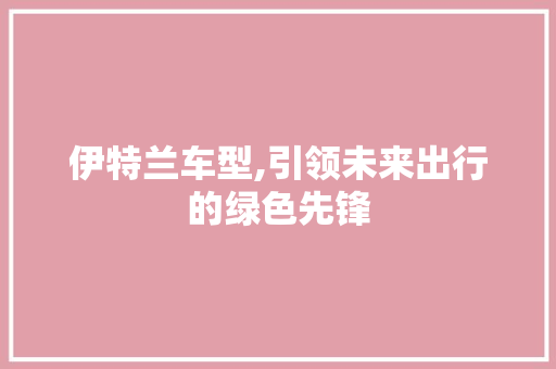 伊特兰车型,引领未来出行的绿色先锋