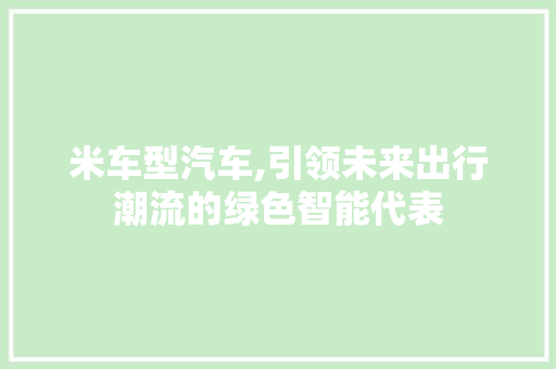 米车型汽车,引领未来出行潮流的绿色智能代表