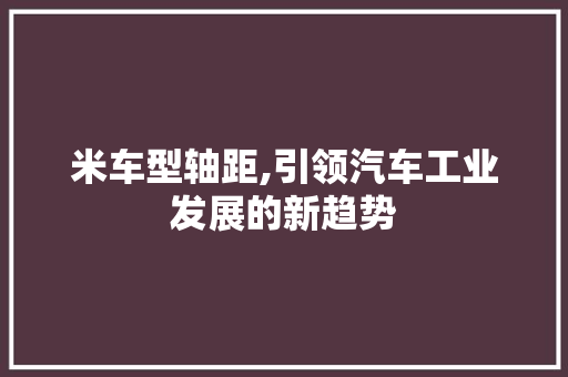 米车型轴距,引领汽车工业发展的新趋势