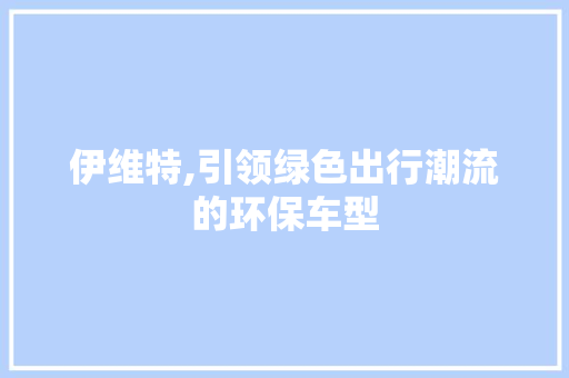 伊维特,引领绿色出行潮流的环保车型