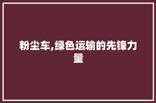 粉尘车,绿色运输的先锋力量