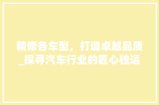 精修各车型，打造卓越品质_探寻汽车行业的匠心独运